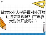 甘肃农业大学是否对外开放，让进去参观吗？(甘肃农大对外开放吗？)