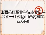 山西药科职业学院毕业后一般能干什么呢(山西药科就业方向)