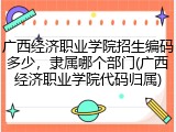 广西经济职业学院招生编码多少，隶属哪个部门(广西经济职业学院代码归属)