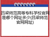 吕梁师范高等专科学校官网是哪个网址多少(吕梁师范官网网址)