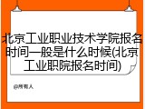 北京工业职业技术学院报名时间一般是什么时候(北京工业职院报名时间)