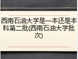 西南石油大学是一本还是本科第二批(西南石油大学批次)