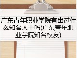 广东青年职业学院有出过什么知名人士吗(广东青年职业学院知名校友)