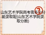 山东艺术学院高考需多少分能录取呢(山东艺术学院录取分数)