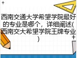 西南交通大学希望学院最好的专业是哪个，详细阐述(西南交大希望学院王牌专业)