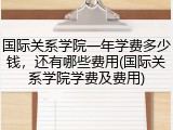 国际关系学院一年学费多少钱，还有哪些费用(国际关系学院学费及费用)
