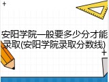 安阳学院一般要多少分才能录取(安阳学院录取分数线)
