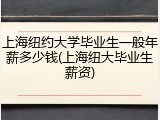 上海纽约大学毕业生一般年薪多少钱(上海纽大毕业生薪资)
