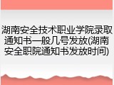 湖南安全技术职业学院录取通知书一般几号发放(湖南安全职院通知书发放时间)