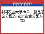 中国农业大学宿舍一般是怎么分配的(农大宿舍分配方式)