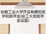 安徽工业大学开设有哪些奖学和助学金(安工大奖助学金设置)