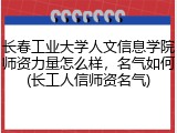长春工业大学人文信息学院师资力量怎么样，名气如何(长工人信师资名气)