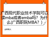 广西现代职业技术学院可以读mba或者emba吗？为什么(广西职院MBA？)