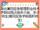 湖北黄冈应急管理职业技术学院校园占地多少亩，多少师生(黄冈应急学院面积师生)