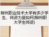 柳州职业技术大学有多少学生，师资力量如何(柳州职大学生师资)