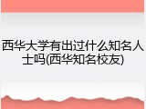 西华大学有出过什么知名人士吗(西华知名校友)