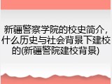 新疆警察学院的校史简介，什么历史与社会背景下建校的(新疆警院建校背景)