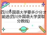 四川外国语大学要多少分才能进(四川外国语大学录取分数线)