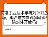 商洛职业技术学院对外开放吗，能否进去参观(商洛职院对外开放吗)