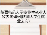陕西师范大学毕业生就业大致去向如何(陕师大学生就业去向)