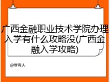 广西金融职业技术学院办理入学有什么攻略没(广西金融入学攻略)