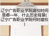 辽宁广告职业学院建校时间是哪一年，什么历史背景(辽宁广告职业学院何时建校)
