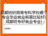 成都纺织高等专科学校哪个专业毕业就业前景比较好(成都纺专好就业专业)