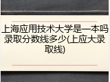上海应用技术大学是一本吗录取分数线多少(上应大录取线)
