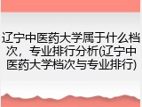 辽宁中医药大学属于什么档次，专业排行分析(辽宁中医药大学档次与专业排行)