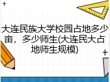 大连民族大学校园占地多少亩，多少师生(大连民大占地师生规模)