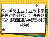 陕西国防工业职业技术学院是否对外开放，让进去参观吗？(陕西国防学院对外开放吗)
