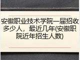 安徽职业技术学院一届招收多少人，最近几年(安徽职院近年招生人数)