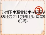 苏州卫生职业技术学院是985还是211(苏州卫职院是985吗)
