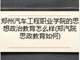 郑州汽车工程职业学院的思想政治教育怎么样(郑汽院思政教育如何)