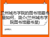 兰州城市学院的图书馆藏书量如何，简介(兰州城市学院图书馆藏书量)