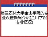 福建农林大学金山学院的专业设置概况介绍(金山学院专业概况)