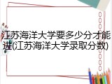 江苏海洋大学要多少分才能进(江苏海洋大学录取分数)
