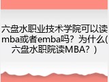 六盘水职业技术学院可以读mba或者emba吗？为什么(六盘水职院读MBA？)