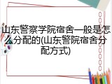 山东警察学院宿舍一般是怎么分配的(山东警院宿舍分配方式)