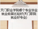 天门职业学院哪个专业毕业就业前景比较好(天门职院就业好专业)