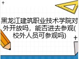 黑龙江建筑职业技术学院对外开放吗，能否进去参观(校外人员可参观吗)