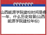 山西能源学院建校时间是哪一年，什么历史背景(山西能源学院建校年份)