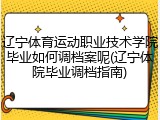 辽宁体育运动职业技术学院毕业如何调档案呢(辽宁体院毕业调档指南)