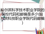 哈尔滨科学技术职业学院的院校代码和邮编是多少(哈尔滨科技职业学院代码邮编)