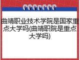 曲靖职业技术学院是国家重点大学吗(曲靖职院是重点大学吗)
