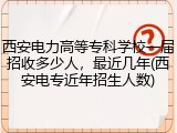 西安电力高等专科学校一届招收多少人，最近几年(西安电专近年招生人数)