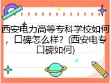 西安电力高等专科学校如何，口碑怎么样？(西安电专口碑如何)