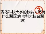 青岛科技大学的校名来历有什么渊源(青岛科大校名渊源)