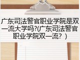 广东司法警官职业学院是双一流大学吗?(广东司法警官职业学院双一流？)