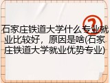 石家庄铁道大学什么专业就业比较好，原因是啥(石家庄铁道大学就业优势专业)